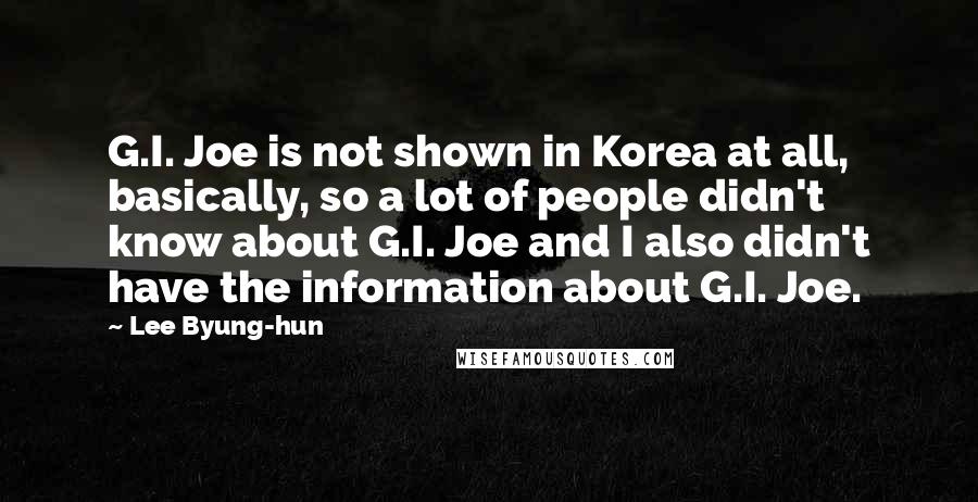 Lee Byung-hun Quotes: G.I. Joe is not shown in Korea at all, basically, so a lot of people didn't know about G.I. Joe and I also didn't have the information about G.I. Joe.