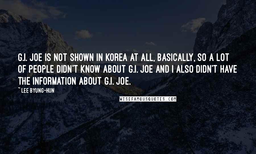 Lee Byung-hun Quotes: G.I. Joe is not shown in Korea at all, basically, so a lot of people didn't know about G.I. Joe and I also didn't have the information about G.I. Joe.