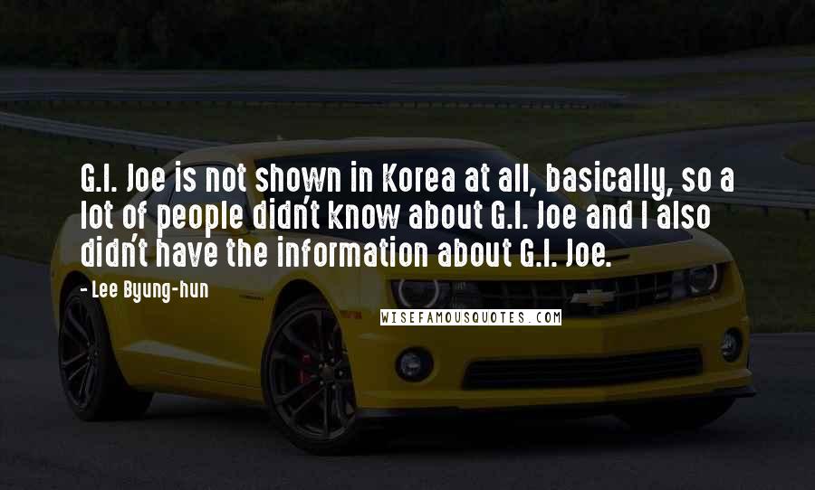 Lee Byung-hun Quotes: G.I. Joe is not shown in Korea at all, basically, so a lot of people didn't know about G.I. Joe and I also didn't have the information about G.I. Joe.