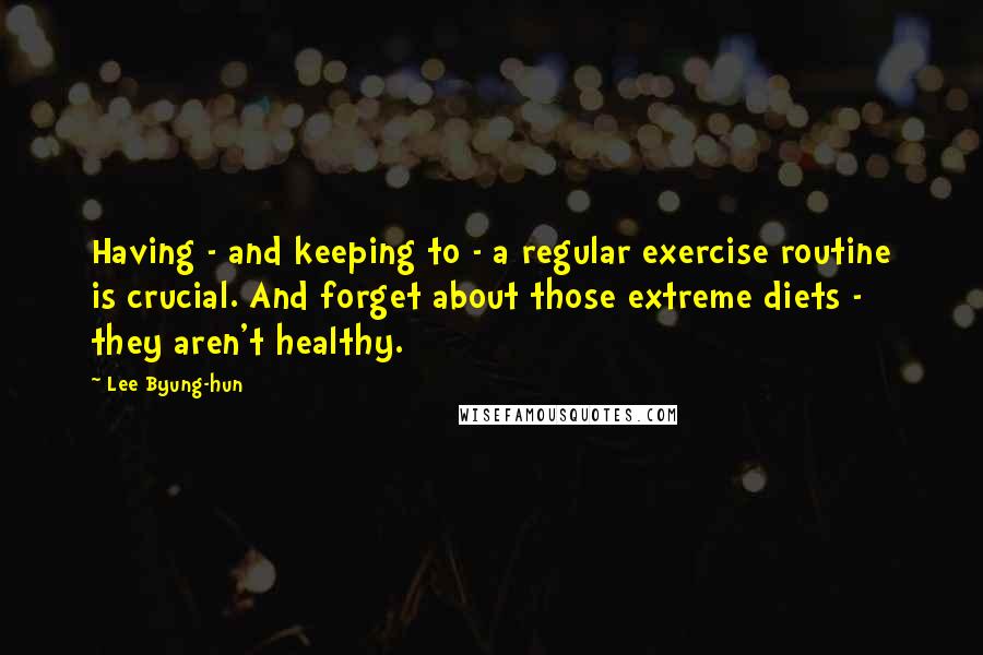 Lee Byung-hun Quotes: Having - and keeping to - a regular exercise routine is crucial. And forget about those extreme diets - they aren't healthy.