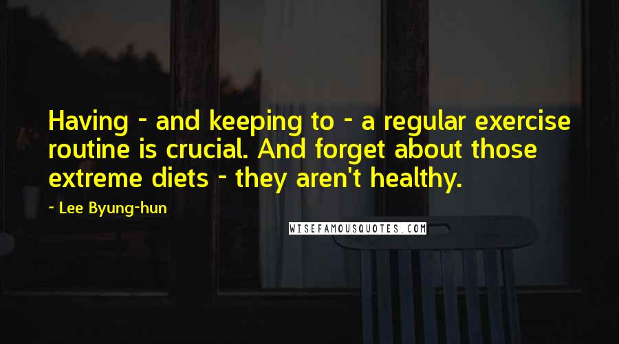 Lee Byung-hun Quotes: Having - and keeping to - a regular exercise routine is crucial. And forget about those extreme diets - they aren't healthy.