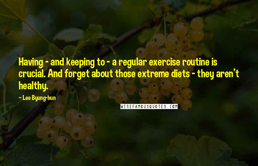 Lee Byung-hun Quotes: Having - and keeping to - a regular exercise routine is crucial. And forget about those extreme diets - they aren't healthy.