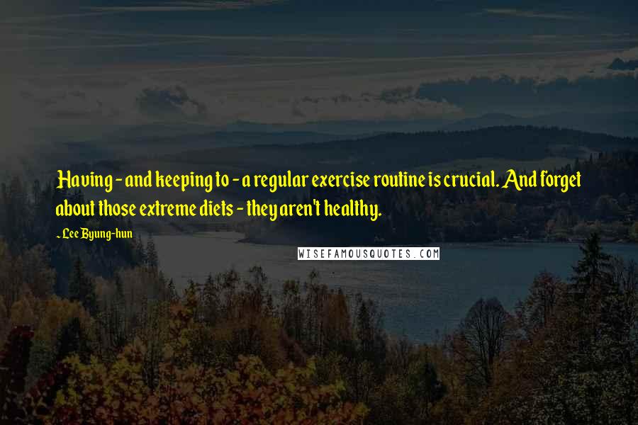 Lee Byung-hun Quotes: Having - and keeping to - a regular exercise routine is crucial. And forget about those extreme diets - they aren't healthy.