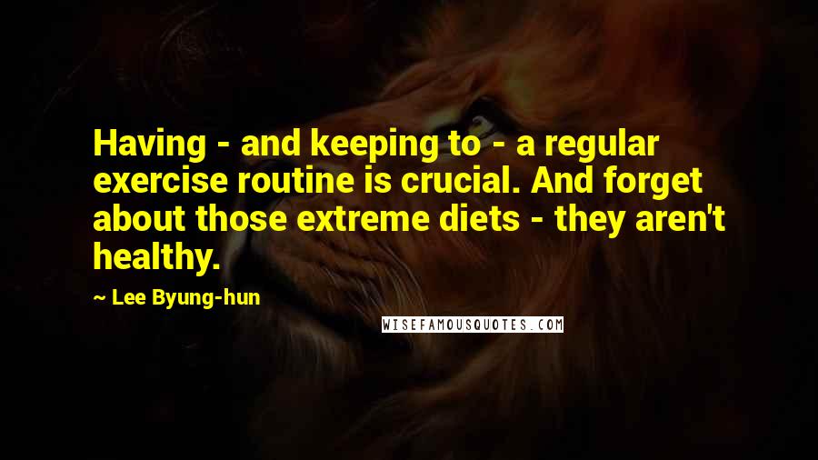 Lee Byung-hun Quotes: Having - and keeping to - a regular exercise routine is crucial. And forget about those extreme diets - they aren't healthy.