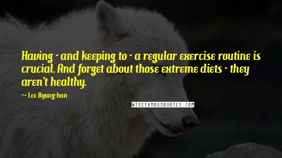 Lee Byung-hun Quotes: Having - and keeping to - a regular exercise routine is crucial. And forget about those extreme diets - they aren't healthy.