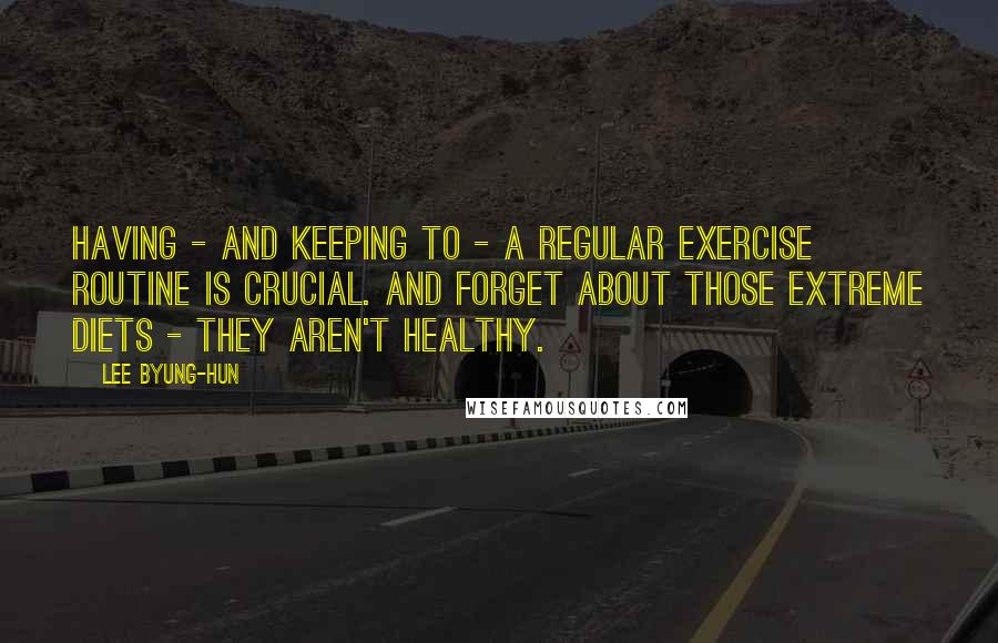 Lee Byung-hun Quotes: Having - and keeping to - a regular exercise routine is crucial. And forget about those extreme diets - they aren't healthy.