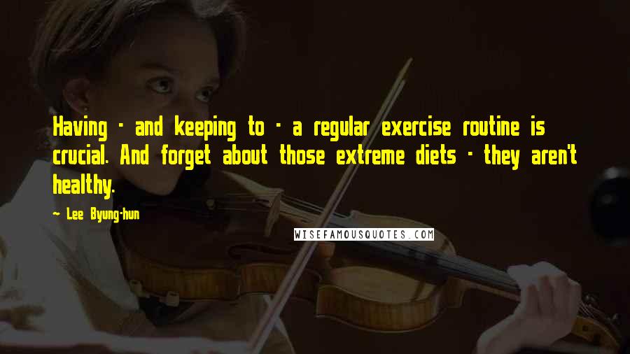 Lee Byung-hun Quotes: Having - and keeping to - a regular exercise routine is crucial. And forget about those extreme diets - they aren't healthy.