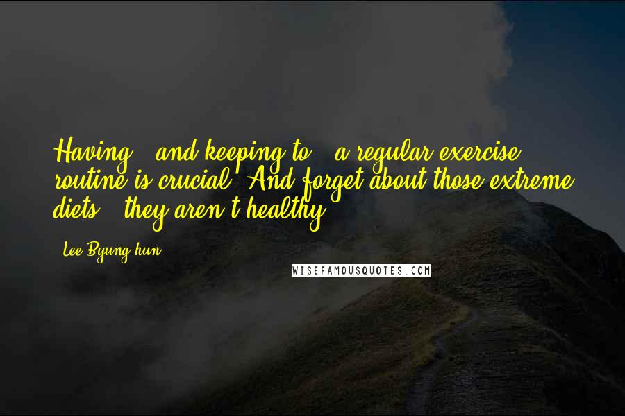 Lee Byung-hun Quotes: Having - and keeping to - a regular exercise routine is crucial. And forget about those extreme diets - they aren't healthy.