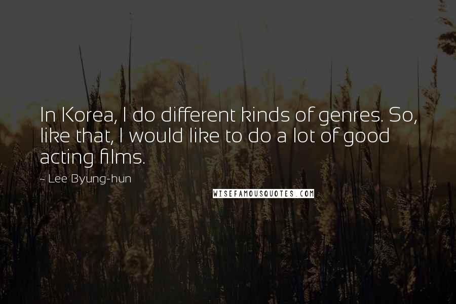 Lee Byung-hun Quotes: In Korea, I do different kinds of genres. So, like that, I would like to do a lot of good acting films.