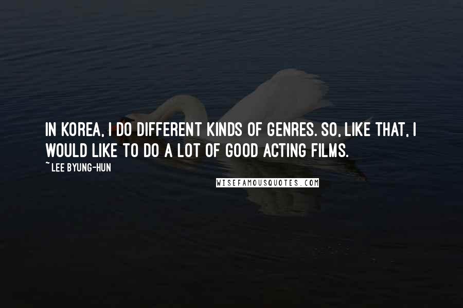 Lee Byung-hun Quotes: In Korea, I do different kinds of genres. So, like that, I would like to do a lot of good acting films.