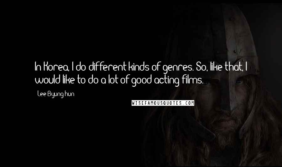 Lee Byung-hun Quotes: In Korea, I do different kinds of genres. So, like that, I would like to do a lot of good acting films.