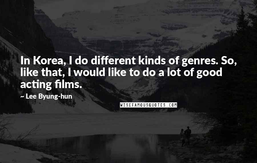 Lee Byung-hun Quotes: In Korea, I do different kinds of genres. So, like that, I would like to do a lot of good acting films.