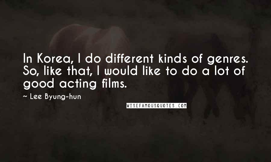 Lee Byung-hun Quotes: In Korea, I do different kinds of genres. So, like that, I would like to do a lot of good acting films.