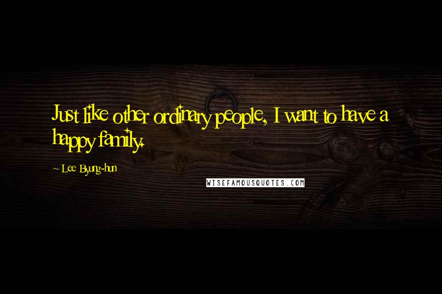 Lee Byung-hun Quotes: Just like other ordinary people, I want to have a happy family.