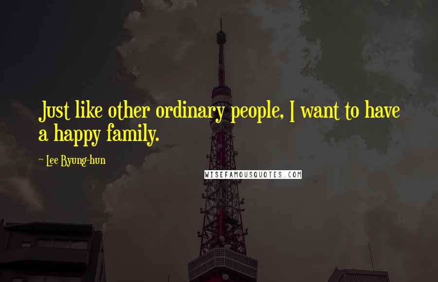 Lee Byung-hun Quotes: Just like other ordinary people, I want to have a happy family.