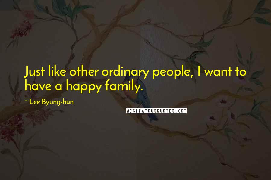 Lee Byung-hun Quotes: Just like other ordinary people, I want to have a happy family.
