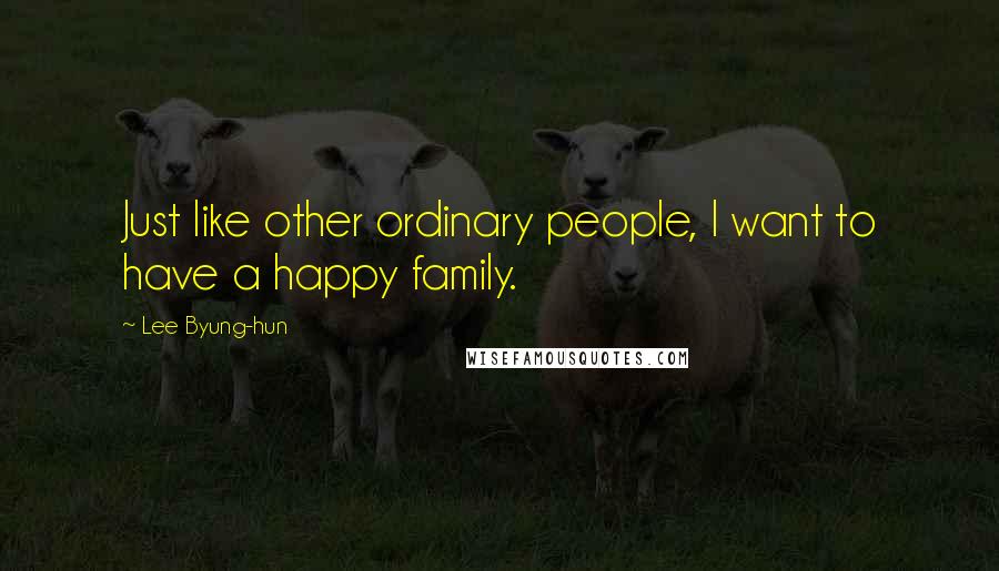 Lee Byung-hun Quotes: Just like other ordinary people, I want to have a happy family.