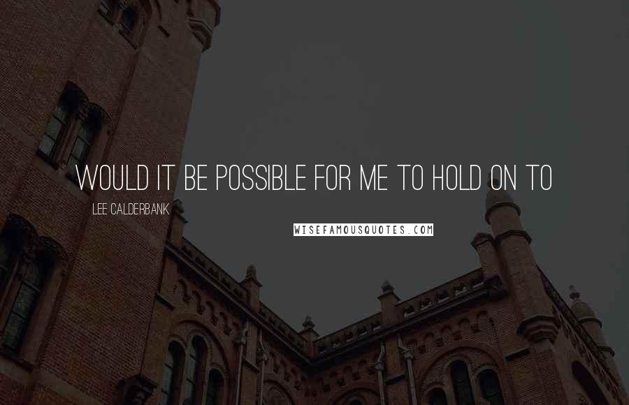 Lee Calderbank Quotes: Would it be possible for me to hold on to