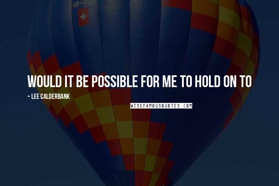 Lee Calderbank Quotes: Would it be possible for me to hold on to