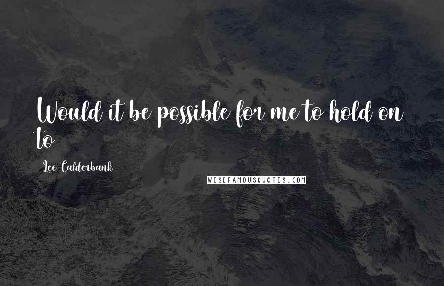 Lee Calderbank Quotes: Would it be possible for me to hold on to