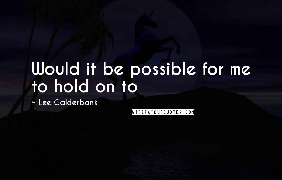 Lee Calderbank Quotes: Would it be possible for me to hold on to