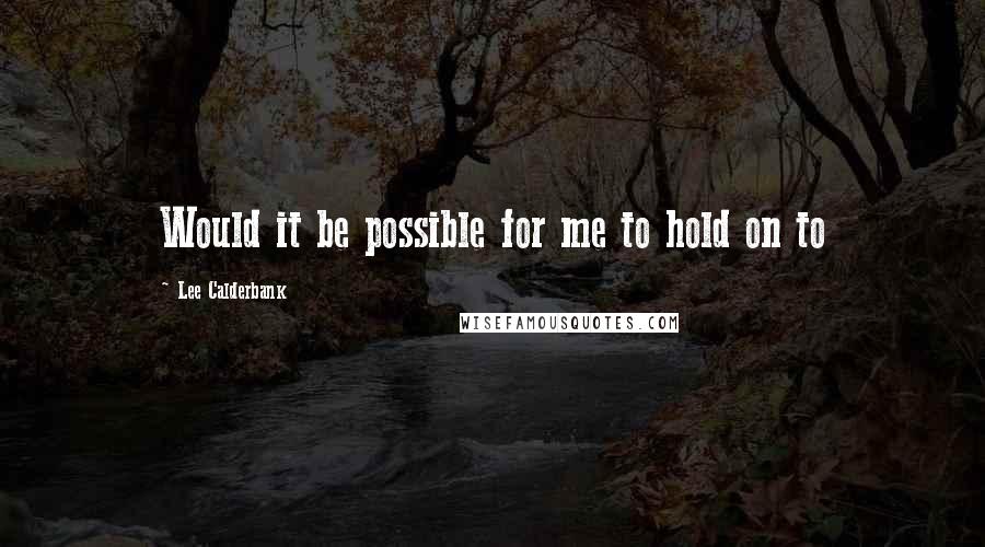 Lee Calderbank Quotes: Would it be possible for me to hold on to