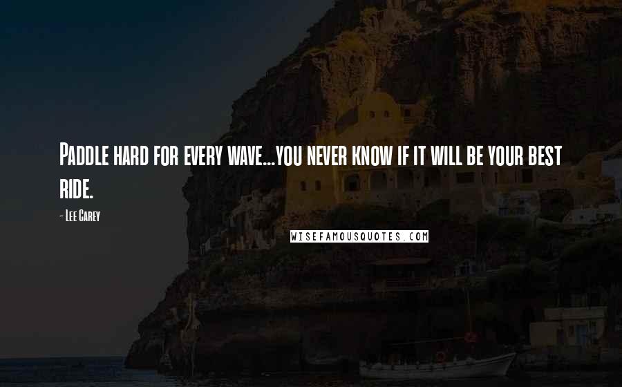 Lee Carey Quotes: Paddle hard for every wave...you never know if it will be your best ride.