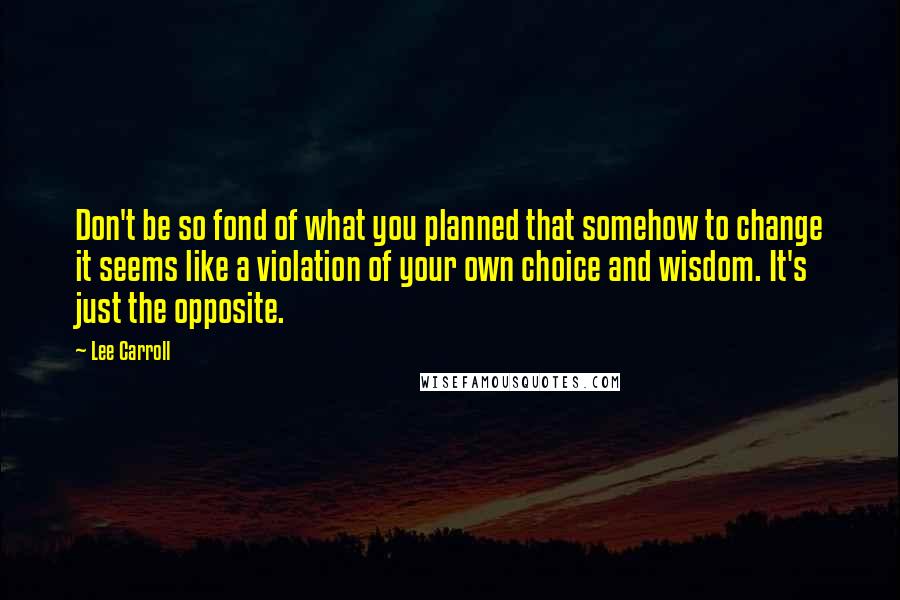 Lee Carroll Quotes: Don't be so fond of what you planned that somehow to change it seems like a violation of your own choice and wisdom. It's just the opposite.