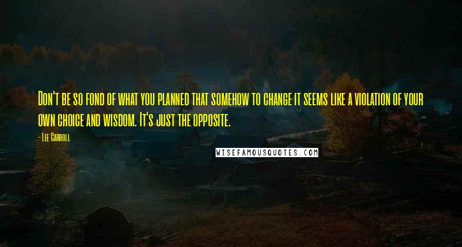 Lee Carroll Quotes: Don't be so fond of what you planned that somehow to change it seems like a violation of your own choice and wisdom. It's just the opposite.