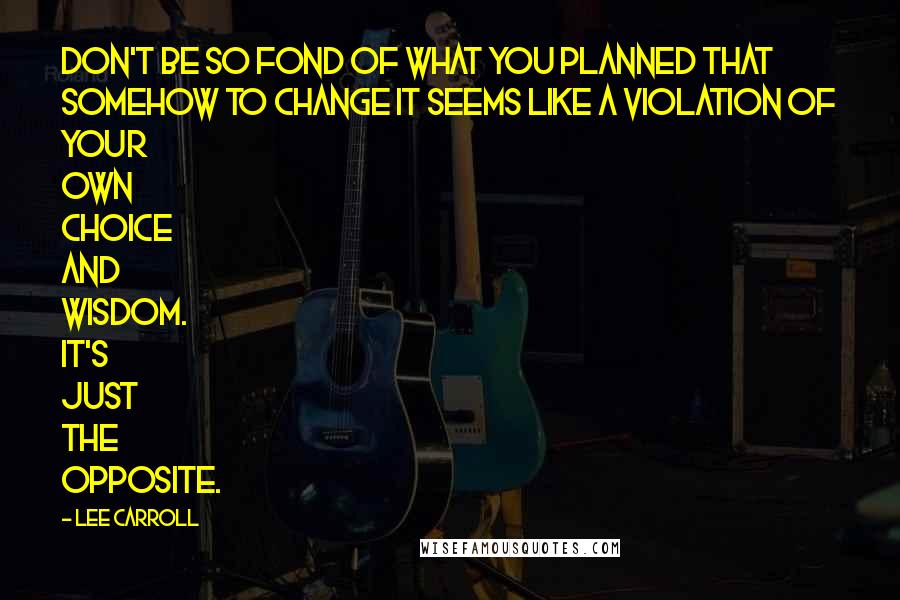 Lee Carroll Quotes: Don't be so fond of what you planned that somehow to change it seems like a violation of your own choice and wisdom. It's just the opposite.