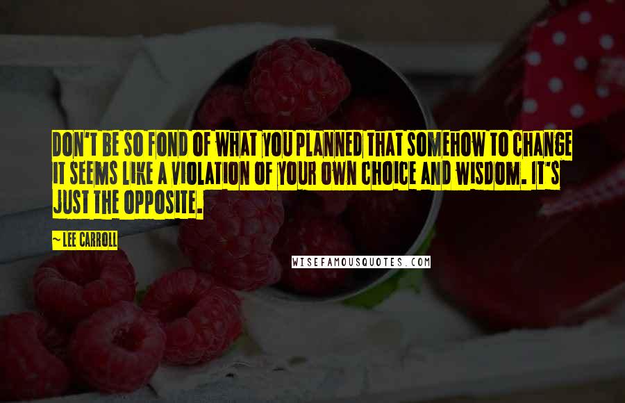 Lee Carroll Quotes: Don't be so fond of what you planned that somehow to change it seems like a violation of your own choice and wisdom. It's just the opposite.