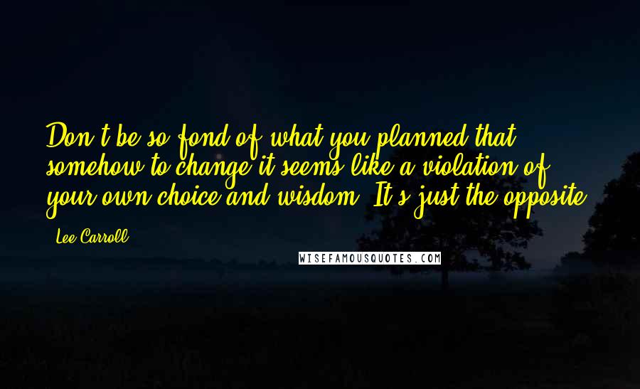 Lee Carroll Quotes: Don't be so fond of what you planned that somehow to change it seems like a violation of your own choice and wisdom. It's just the opposite.