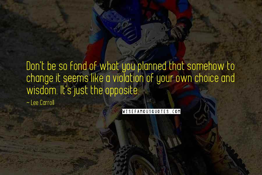 Lee Carroll Quotes: Don't be so fond of what you planned that somehow to change it seems like a violation of your own choice and wisdom. It's just the opposite.