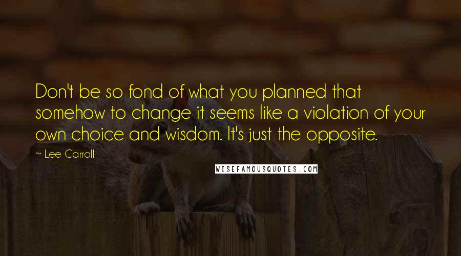 Lee Carroll Quotes: Don't be so fond of what you planned that somehow to change it seems like a violation of your own choice and wisdom. It's just the opposite.