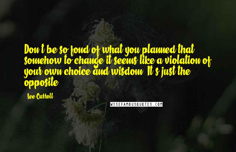 Lee Carroll Quotes: Don't be so fond of what you planned that somehow to change it seems like a violation of your own choice and wisdom. It's just the opposite.