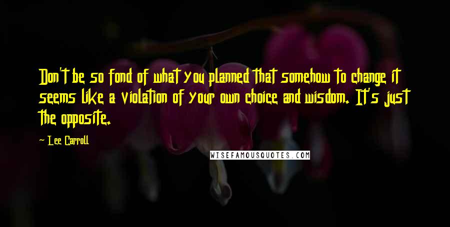 Lee Carroll Quotes: Don't be so fond of what you planned that somehow to change it seems like a violation of your own choice and wisdom. It's just the opposite.