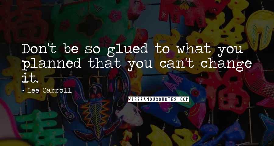 Lee Carroll Quotes: Don't be so glued to what you planned that you can't change it.