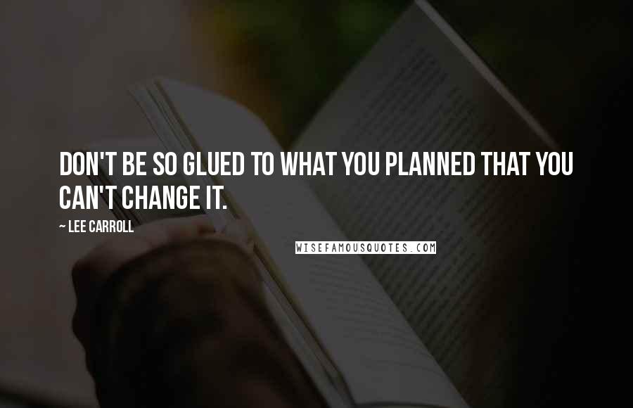 Lee Carroll Quotes: Don't be so glued to what you planned that you can't change it.