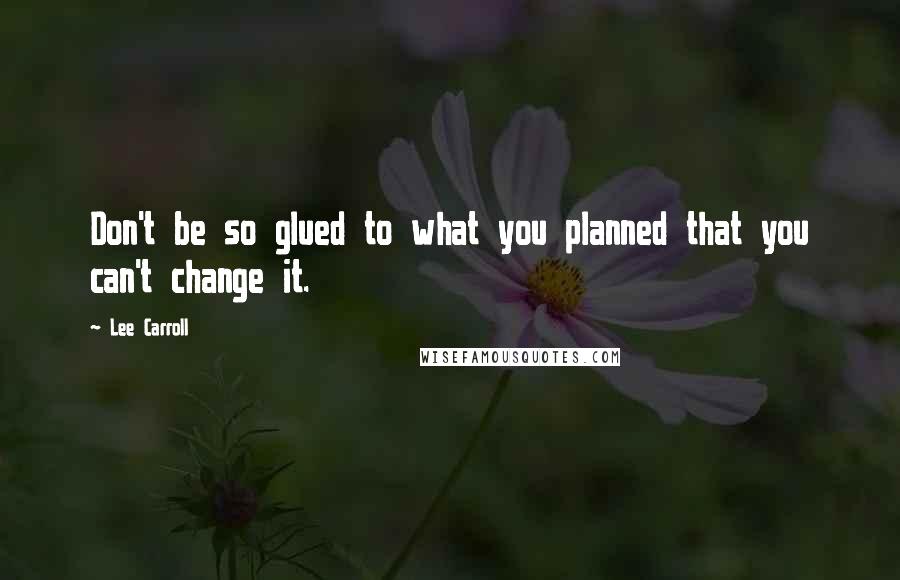 Lee Carroll Quotes: Don't be so glued to what you planned that you can't change it.