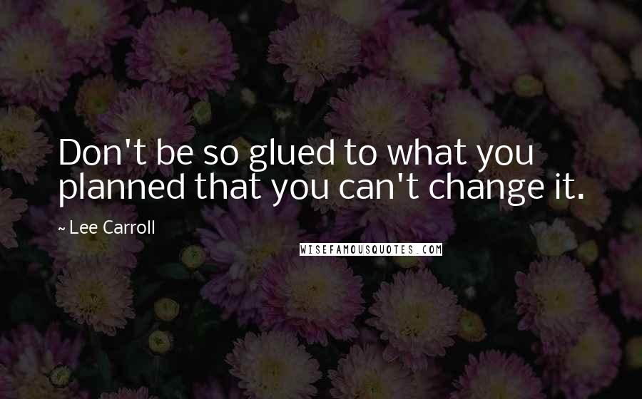 Lee Carroll Quotes: Don't be so glued to what you planned that you can't change it.