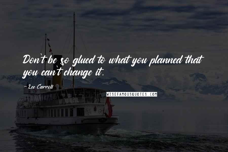 Lee Carroll Quotes: Don't be so glued to what you planned that you can't change it.