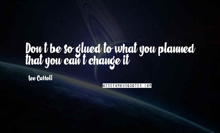Lee Carroll Quotes: Don't be so glued to what you planned that you can't change it.