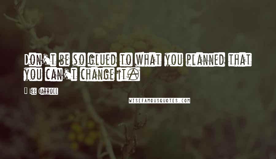 Lee Carroll Quotes: Don't be so glued to what you planned that you can't change it.