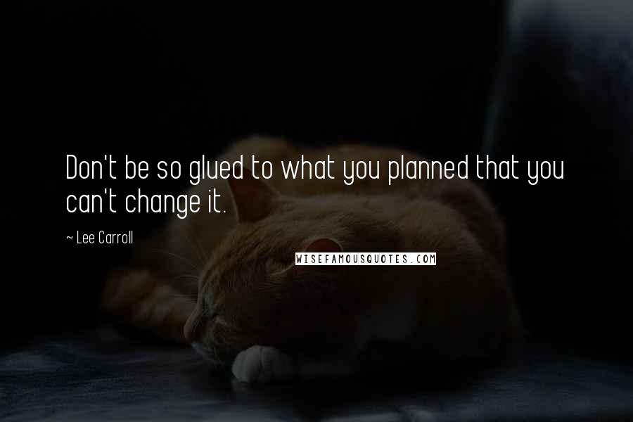 Lee Carroll Quotes: Don't be so glued to what you planned that you can't change it.