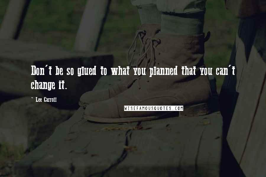 Lee Carroll Quotes: Don't be so glued to what you planned that you can't change it.