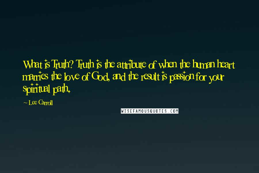 Lee Carroll Quotes: What is Truth? Truth is the attribute of when the human heart marries the love of God, and the result is passion for your spiritual path.