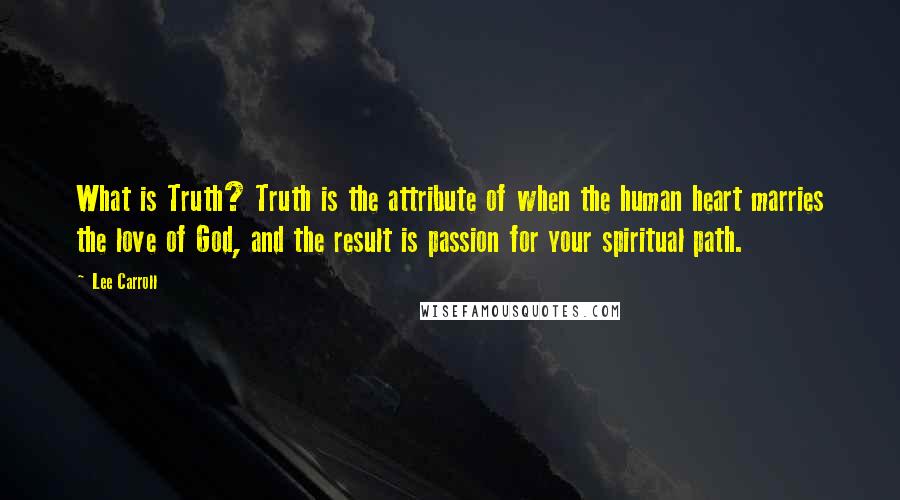 Lee Carroll Quotes: What is Truth? Truth is the attribute of when the human heart marries the love of God, and the result is passion for your spiritual path.