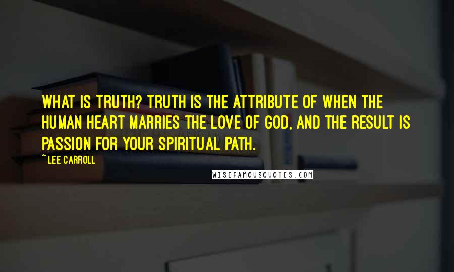 Lee Carroll Quotes: What is Truth? Truth is the attribute of when the human heart marries the love of God, and the result is passion for your spiritual path.