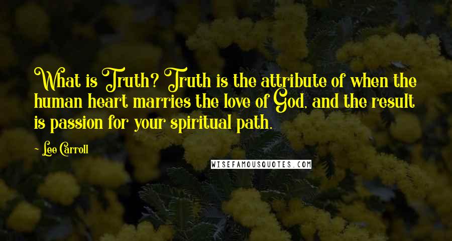 Lee Carroll Quotes: What is Truth? Truth is the attribute of when the human heart marries the love of God, and the result is passion for your spiritual path.