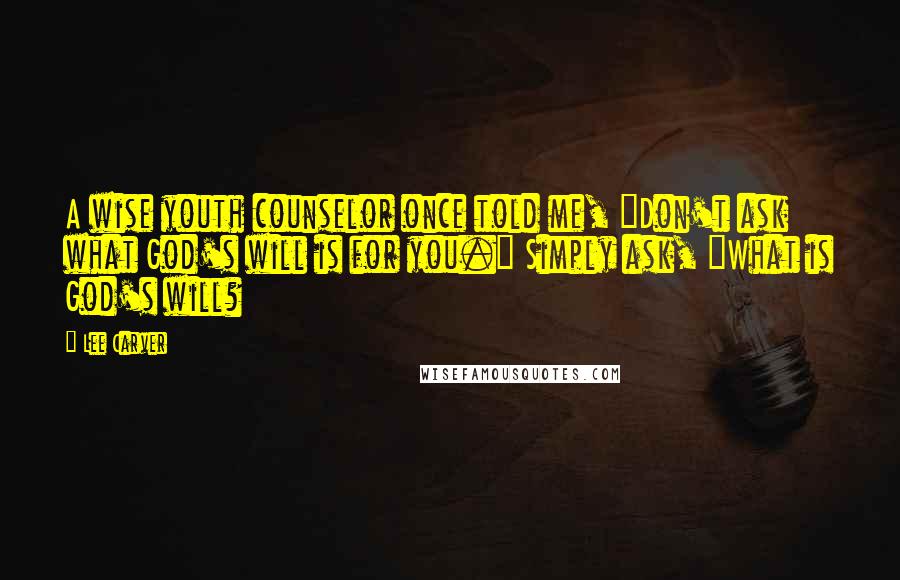 Lee Carver Quotes: A wise youth counselor once told me, "Don't ask what God's will is for you." Simply ask, "What is God's will?